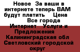 Новое! За ваши в интернете теперь ВАМ! будут платить! › Цена ­ 777 - Все города Интернет » Услуги и Предложения   . Калининградская обл.,Светловский городской округ 